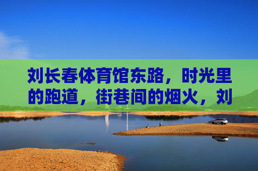 刘长春体育馆东路,时光里的跑道,街巷间的烟火,刘长春体育馆东路,时光跑道与街巷烟火 刘长春体育馆东路,时光里的跑道,街巷间的烟火,刘长春体育馆东路,时光跑道与街巷烟火