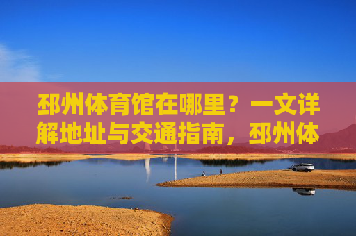 邳州体育馆在哪里?一文详解地址与交通指南,邳州体育馆地址与交通指南 邳州体育馆在哪里?一文详解地址与交通指南,邳州体育馆地址与交通指南