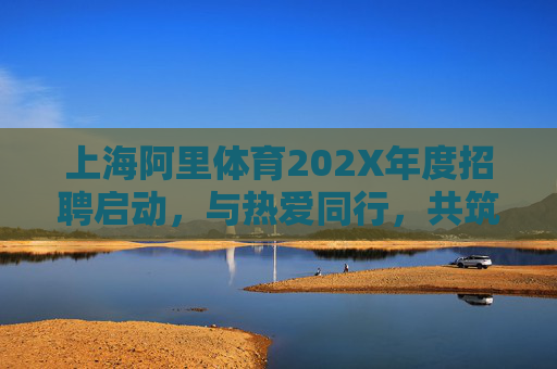 上海阿里体育202X年度招聘启动,与热爱同行,共筑体育产业新未来!上海阿里体育202X年度招聘启动,与热爱同行,共筑体育产业新未来 上海阿里体育202X年度招聘启动,与热爱同行,共筑体育产业新未来!上海阿里体育202X年度招聘启动,与热爱同行,共筑体育产业新未来