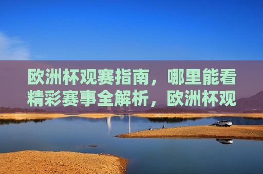 欧洲杯观赛指南,哪里能看精彩赛事全解析,欧洲杯观赛指南,赛事观看渠道全解析 欧洲杯观赛指南,哪里能看精彩赛事全解析,欧洲杯观赛指南,赛事观看渠道全解析
