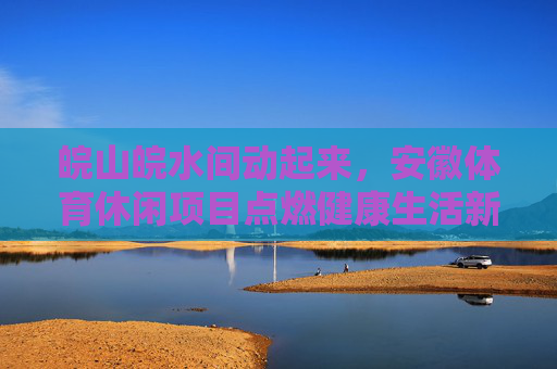 皖山皖水间动起来，安徽体育休闲项目点燃健康生活新活力