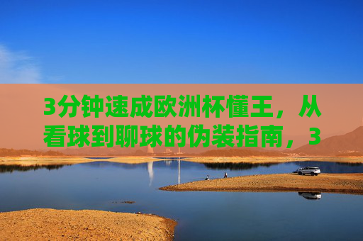 3分钟速成欧洲杯懂王,从看球到聊球的伪装指南,3分钟速成欧洲杯懂王,从看球到聊球的伪装指南 3分钟速成欧洲杯懂王,从看球到聊球的伪装指南,3分钟速成欧洲杯懂王,从看球到聊球的伪装指南
