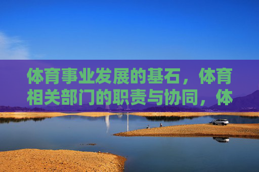 体育事业发展的基石,体育相关部门的职责与协同,体育事业发展的基石,相关部门职责与协同 体育事业发展的基石,体育相关部门的职责与协同,体育事业发展的基石,相关部门职责与协同