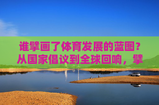 谁擘画了体育发展的蓝图?从国家倡议到全球回响,擘画体育蓝图,从国家倡议到全球回响 谁擘画了体育发展的蓝图?从国家倡议到全球回响,擘画体育蓝图,从国家倡议到全球回响