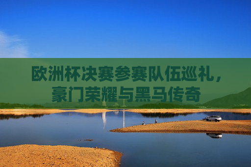欧洲杯决赛参赛队伍巡礼,豪门荣耀与黑马传奇 欧洲杯决赛参赛队伍巡礼,豪门荣耀与黑马传奇
