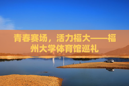 青春赛场,活力福大——福州大学体育馆巡礼 青春赛场,活力福大——福州大学体育馆巡礼