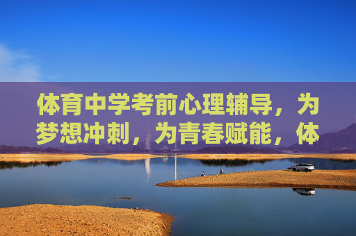 体育中学考前心理辅导,为梦想冲刺,为青春赋能,体育中学考前心理辅导,为梦想冲刺,为青春赋能 体育中学考前心理辅导,为梦想冲刺,为青春赋能,体育中学考前心理辅导,为梦想冲刺,为青春赋能