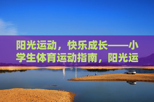 阳光运动,快乐成长——小学生体育运动指南,阳光运动,快乐成长,小学生体育指南 阳光运动,快乐成长——小学生体育运动指南,阳光运动,快乐成长,小学生体育指南