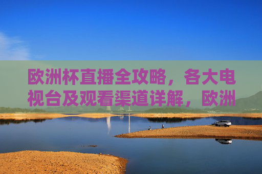 欧洲杯直播全攻略,各大电视台及观看渠道详解,欧洲杯直播全攻略,各大电视台及观看渠道详解 欧洲杯直播全攻略,各大电视台及观看渠道详解,欧洲杯直播全攻略,各大电视台及观看渠道详解