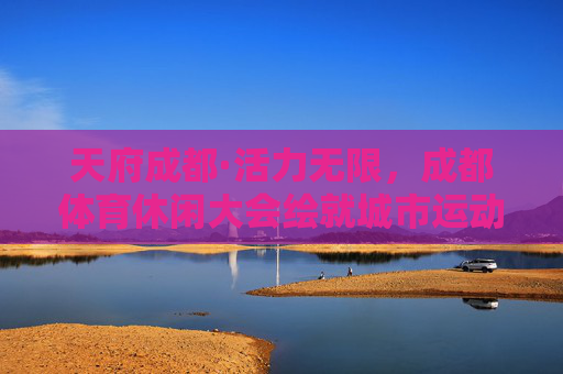 天府成都·活力无限,成都体育休闲大会绘就城市运动新图景,天府成都活力无限,体育休闲大会绘就城市运动新图景 天府成都·活力无限,成都体育休闲大会绘就城市运动新图景,天府成都活力无限,体育休闲大会绘就城市运动新图景