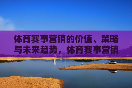 体育赛事营销的价值、策略与未来趋势,体育赛事营销,价值、策略与未来趋势 体育赛事营销的价值、策略与未来趋势,体育赛事营销,价值、策略与未来趋势