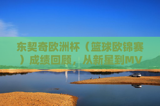 东契奇欧洲杯（篮球欧锦赛）成绩回顾，从新星到MVP的带队之路，东契奇欧锦赛，从新星到MVP的带队之路