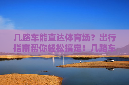 几路车能直达体育场？出行指南帮你轻松搞定！几路车直达体育场？出行指南帮你搞定