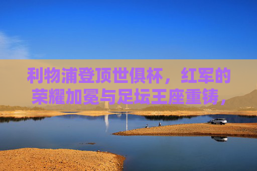 利物浦登顶世俱杯,红军的荣耀加冕与足坛王座重铸,利物浦世俱杯登顶,荣耀加冕重铸王座 利物浦登顶世俱杯,红军的荣耀加冕与足坛王座重铸,利物浦世俱杯登顶,荣耀加冕重铸王座