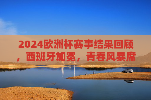 2024欧洲杯赛事结果回顾,西班牙加冕,青春风暴席卷欧陆,西班牙加冕2024欧洲杯,青春风暴席卷欧陆 2024欧洲杯赛事结果回顾,西班牙加冕,青春风暴席卷欧陆,西班牙加冕2024欧洲杯,青春风暴席卷欧陆