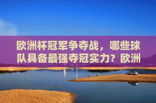 欧洲杯冠军争夺战,哪些球队具备最强夺冠实力?欧洲杯争冠实力解析,哪些球队具备最强夺冠实力? 欧洲杯冠军争夺战,哪些球队具备最强夺冠实力?欧洲杯争冠实力解析,哪些球队具备最强夺冠实力?