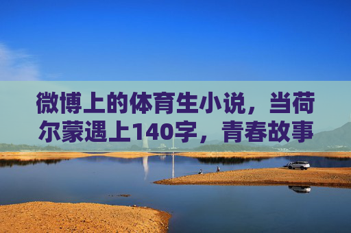 微博上的体育生小说,当荷尔蒙遇上140字,青春故事如何破圈?140字荷尔蒙撞出体育生小说破圈 微博上的体育生小说,当荷尔蒙遇上140字,青春故事如何破圈?140字荷尔蒙撞出体育生小说破圈