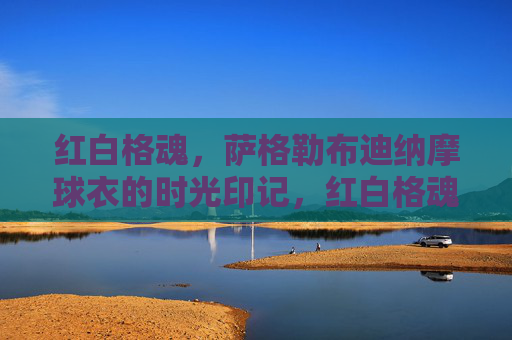 红白格魂,萨格勒布迪纳摩球衣的时光印记,红白格魂,萨格勒布迪纳摩球衣的时光印记 红白格魂,萨格勒布迪纳摩球衣的时光印记,红白格魂,萨格勒布迪纳摩球衣的时光印记