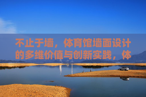 不止于墙,体育馆墙面设计的多维价值与创新实践,体育馆墙面设计,不止于墙的多维价值与创新实践 不止于墙,体育馆墙面设计的多维价值与创新实践,体育馆墙面设计,不止于墙的多维价值与创新实践