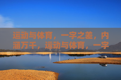 运动与体育,一字之差,内涵万千,运动与体育,一字之差的万千深意 运动与体育,一字之差,内涵万千,运动与体育,一字之差的万千深意