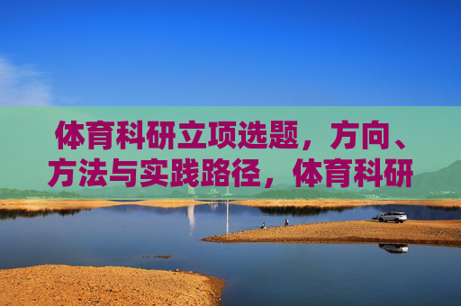 体育科研立项选题,方向、方法与实践路径,体育科研立项选题的方向、方法与实践路径 体育科研立项选题,方向、方法与实践路径,体育科研立项选题的方向、方法与实践路径
