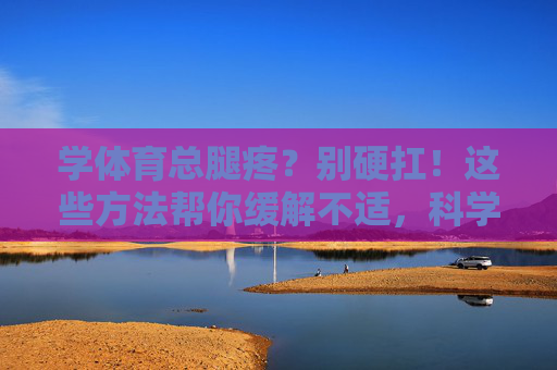 学体育总腿疼?别硬扛!这些方法帮你缓解不适,科学运动更健康,学体育腿疼别硬扛!科学缓解助健康运动 学体育总腿疼?别硬扛!这些方法帮你缓解不适,科学运动更健康,学体育腿疼别硬扛!科学缓解助健康运动