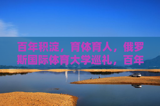 百年积淀,育体育人,俄罗斯国际体育大学巡礼,百年积淀育体育人,俄罗斯国际体育大学巡礼 百年积淀,育体育人,俄罗斯国际体育大学巡礼,百年积淀育体育人,俄罗斯国际体育大学巡礼
