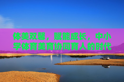 体美双馨,赋能成长,中小学体育美育协同育人的时代路径,体美协同赋能成长,中小学体育美育育人的时代路径 体美双馨,赋能成长,中小学体育美育协同育人的时代路径,体美协同赋能成长,中小学体育美育育人的时代路径
