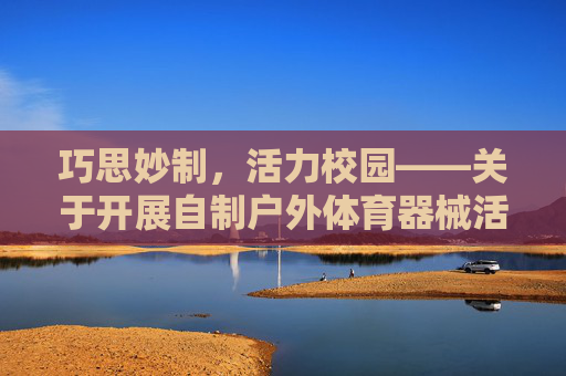 巧思妙制,活力校园——关于开展自制户外体育器械活动的通知,巧思妙制户外器械,活力校园添活力 巧思妙制,活力校园——关于开展自制户外体育器械活动的通知,巧思妙制户外器械,活力校园添活力