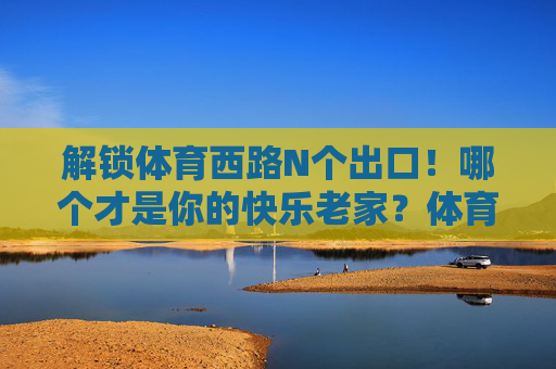 解锁体育西路N个出口!哪个才是你的快乐老家?体育西路N出口,哪个才是你的快乐老家? 解锁体育西路N个出口!哪个才是你的快乐老家?体育西路N出口,哪个才是你的快乐老家?