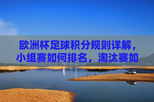欧洲杯足球积分规则详解,小组赛如何排名,淘汰赛如何晋级,欧洲杯积分规则详解,小组赛排名与淘汰赛晋级 欧洲杯足球积分规则详解,小组赛如何排名,淘汰赛如何晋级,欧洲杯积分规则详解,小组赛排名与淘汰赛晋级