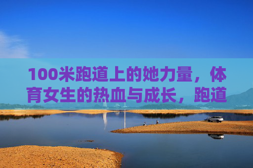 100米跑道上的她力量,体育女生的热血与成长,跑道上的她力量,体育女生的热血成长 100米跑道上的她力量,体育女生的热血与成长,跑道上的她力量,体育女生的热血成长
