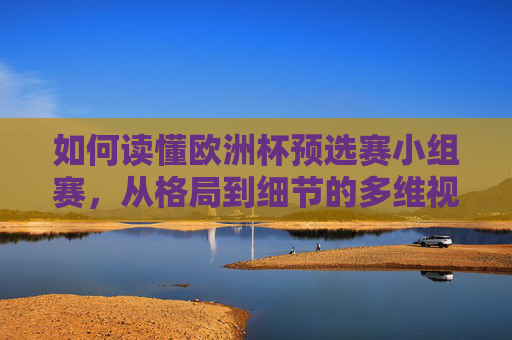 如何读懂欧洲杯预选赛小组赛,从格局到细节的多维视角,读懂欧洲杯预选赛小组赛,格局与细节的多维视角 如何读懂欧洲杯预选赛小组赛,从格局到细节的多维视角,读懂欧洲杯预选赛小组赛,格局与细节的多维视角