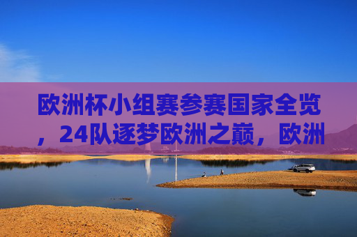 欧洲杯小组赛参赛国家全览,24队逐梦欧洲之巅,欧洲杯24队全览,逐梦欧洲之巅 欧洲杯小组赛参赛国家全览,24队逐梦欧洲之巅,欧洲杯24队全览,逐梦欧洲之巅