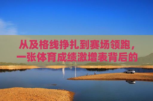 从及格线挣扎到赛场领跑,一张体育成绩激增表背后的成长密码,从及格线挣扎到赛场领跑,体育成绩激增的成长密码 从及格线挣扎到赛场领跑,一张体育成绩激增表背后的成长密码,从及格线挣扎到赛场领跑,体育成绩激增的成长密码