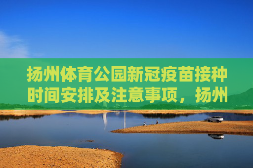 扬州体育公园新冠疫苗接种时间安排及注意事项,扬州体育公园新冠疫苗接种时间安排及注意事项 扬州体育公园新冠疫苗接种时间安排及注意事项,扬州体育公园新冠疫苗接种时间安排及注意事项