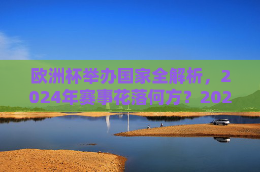 欧洲杯举办国家全解析,2024年赛事花落何方?2024欧洲杯举办国家全解析,赛事花落何方? 欧洲杯举办国家全解析,2024年赛事花落何方?2024欧洲杯举办国家全解析,赛事花落何方?