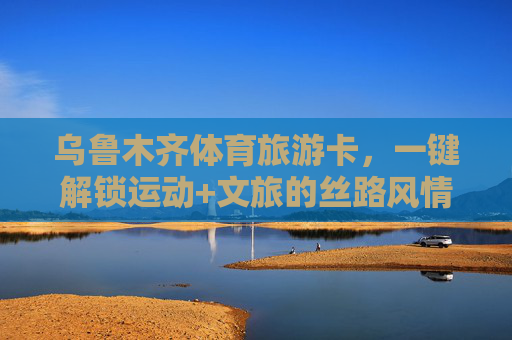 乌鲁木齐体育旅游卡,一键解锁运动+文旅的丝路风情,乌鲁木齐体育旅游卡,运动文旅一键解锁丝路风情 乌鲁木齐体育旅游卡,一键解锁运动+文旅的丝路风情,乌鲁木齐体育旅游卡,运动文旅一键解锁丝路风情