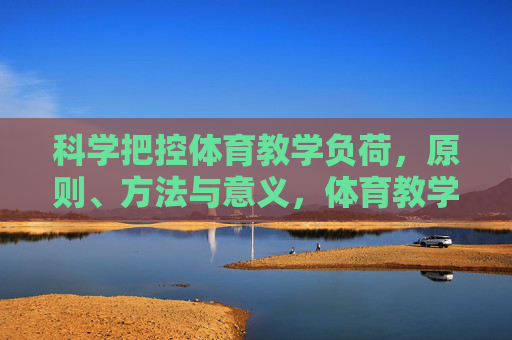 科学把控体育教学负荷,原则、方法与意义,体育教学负荷的科学把控,原则、方法与意义 科学把控体育教学负荷,原则、方法与意义,体育教学负荷的科学把控,原则、方法与意义