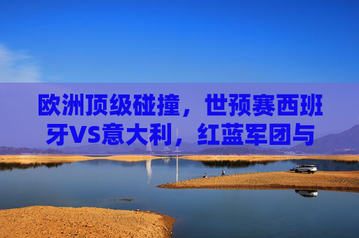 欧洲顶级碰撞，世预赛西班牙VS意大利，红蓝军团与蓝衣军团的出线生死战，世预赛生死战，西班牙红蓝军团对决意大利蓝衣军团