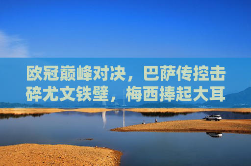 欧冠巅峰对决,巴萨传控击碎尤文铁壁,梅西捧起大耳朵杯的传奇之夜,传控破铁壁!梅西欧冠捧杯铸传奇 欧冠巅峰对决,巴萨传控击碎尤文铁壁,梅西捧起大耳朵杯的传奇之夜,传控破铁壁!梅西欧冠捧杯铸传奇