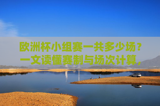 欧洲杯小组赛一共多少场?一文读懂赛制与场次计算,欧洲杯小组赛场次与赛制详解 欧洲杯小组赛一共多少场?一文读懂赛制与场次计算,欧洲杯小组赛场次与赛制详解
