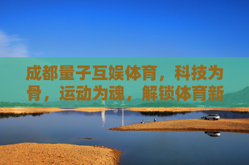 成都量子互娱体育,科技为骨,运动为魂,解锁体育新体验,成都量子互娱,科技为骨运动为魂,解锁体育新体验 成都量子互娱体育,科技为骨,运动为魂,解锁体育新体验,成都量子互娱,科技为骨运动为魂,解锁体育新体验