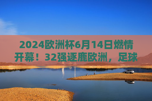 2024欧洲杯6月14日燃情开幕!32强逐鹿欧洲,足球盛宴即将开启 2024欧洲杯6月14日燃情开幕!32强逐鹿欧洲,足球盛宴即将开启