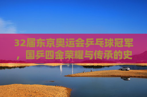 32届东京奥运会乒乓球冠军,国乒四金荣耀与传承的史诗,32届东京奥运会国乒四金荣耀传承史诗 32届东京奥运会乒乓球冠军,国乒四金荣耀与传承的史诗,32届东京奥运会国乒四金荣耀传承史诗