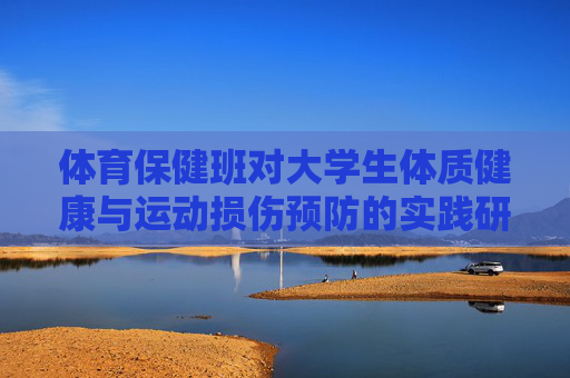 体育保健班对大学生体质健康与运动损伤预防的实践研究,体育保健班对大学生体质健康与运动损伤预防的实践研究 体育保健班对大学生体质健康与运动损伤预防的实践研究,体育保健班对大学生体质健康与运动损伤预防的实践研究