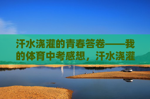 汗水浇灌的青春答卷——我的体育中考感想，汗水浇灌青春答卷——体育中考感想