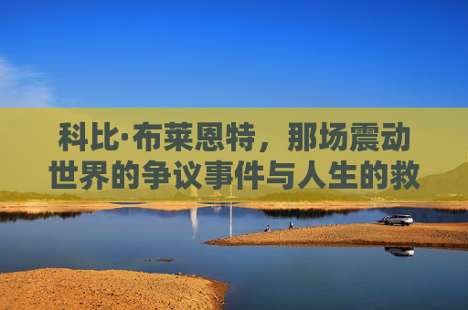 科比·布莱恩特,那场震动世界的争议事件与人生的救赎,科比·布莱恩特,震动世界的争议与人生救赎 科比·布莱恩特,那场震动世界的争议事件与人生的救赎,科比·布莱恩特,震动世界的争议与人生救赎