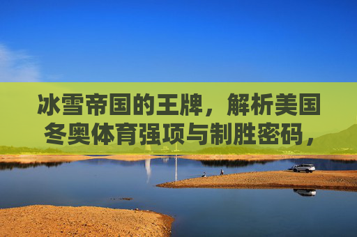 冰雪帝国的王牌,解析美国冬奥体育强项与制胜密码,冰雪帝国的王牌密码,美国冬奥强项制胜之道 冰雪帝国的王牌,解析美国冬奥体育强项与制胜密码,冰雪帝国的王牌密码,美国冬奥强项制胜之道