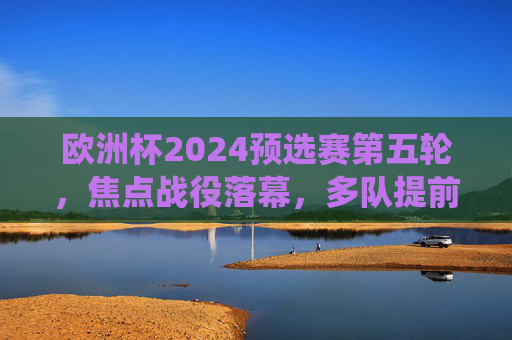 欧洲杯2024预选赛第五轮,焦点战役落幕,多队提前锁定席位,黑马持续突围,欧洲杯2024预选赛第五轮焦点战落幕,多队提前锁定席位,黑马持续突围 欧洲杯2024预选赛第五轮,焦点战役落幕,多队提前锁定席位,黑马持续突围,欧洲杯2024预选赛第五轮焦点战落幕,多队提前锁定席位,黑马持续突围